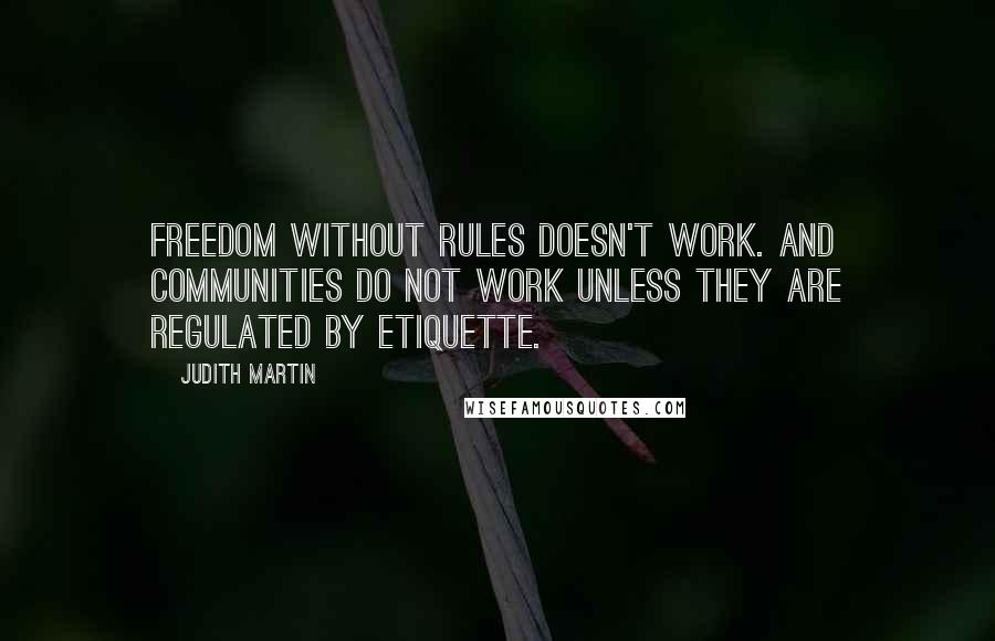 Judith Martin Quotes: Freedom without rules doesn't work. And communities do not work unless they are regulated by etiquette.