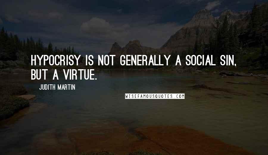 Judith Martin Quotes: Hypocrisy is not generally a social sin, but a virtue.