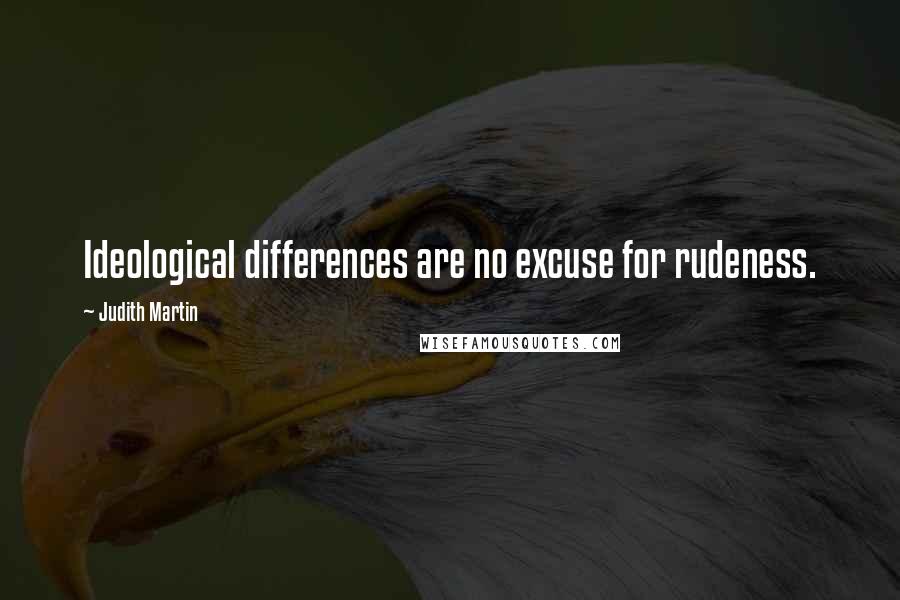 Judith Martin Quotes: Ideological differences are no excuse for rudeness.