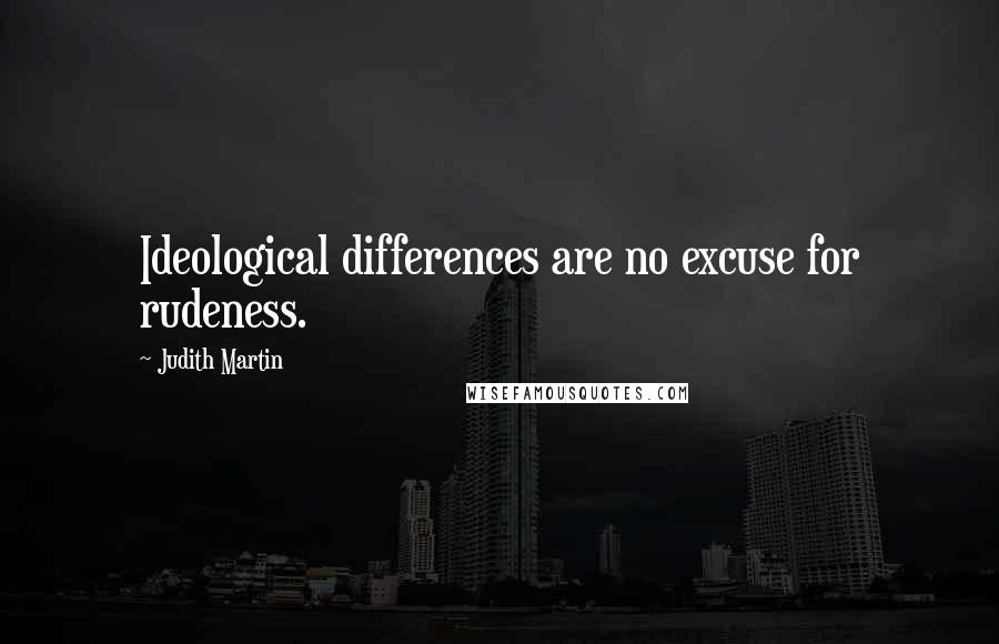 Judith Martin Quotes: Ideological differences are no excuse for rudeness.