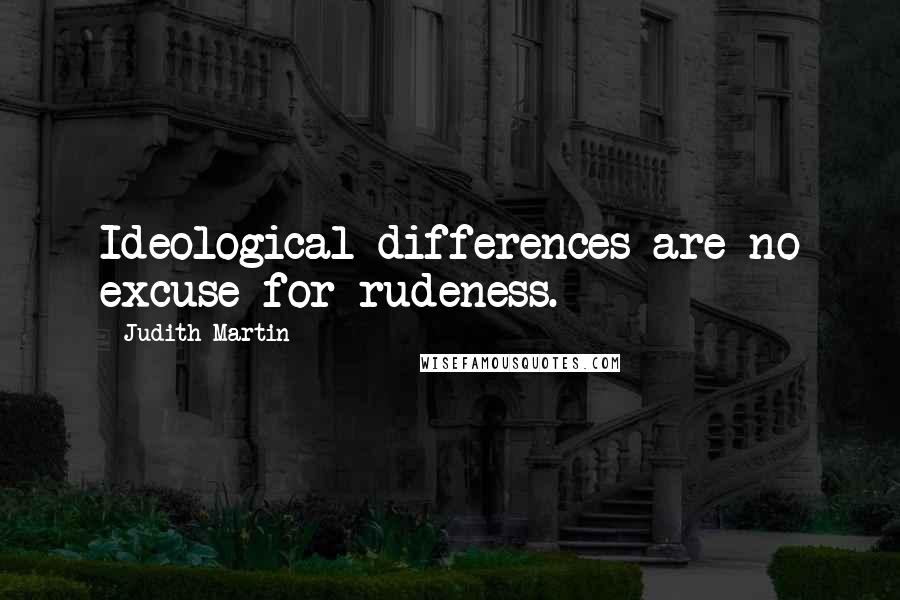 Judith Martin Quotes: Ideological differences are no excuse for rudeness.