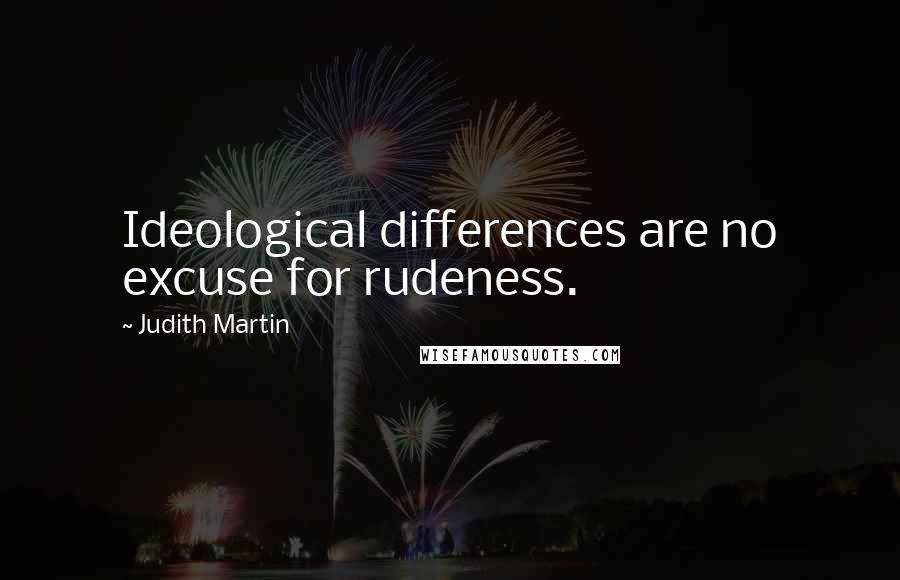 Judith Martin Quotes: Ideological differences are no excuse for rudeness.