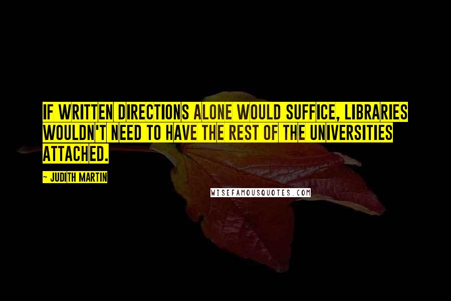 Judith Martin Quotes: If written directions alone would suffice, libraries wouldn't need to have the rest of the universities attached.