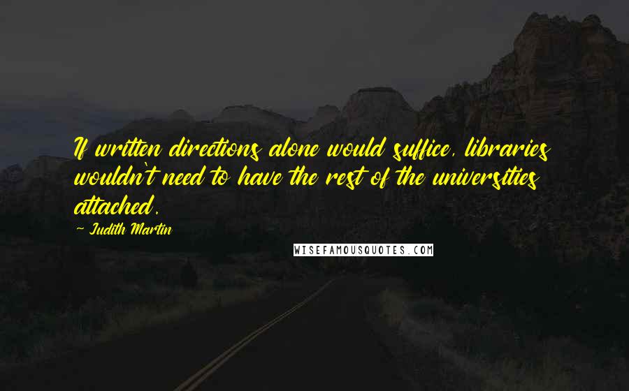 Judith Martin Quotes: If written directions alone would suffice, libraries wouldn't need to have the rest of the universities attached.