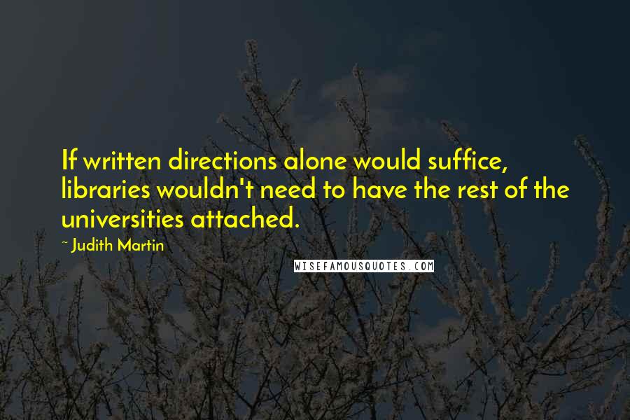 Judith Martin Quotes: If written directions alone would suffice, libraries wouldn't need to have the rest of the universities attached.