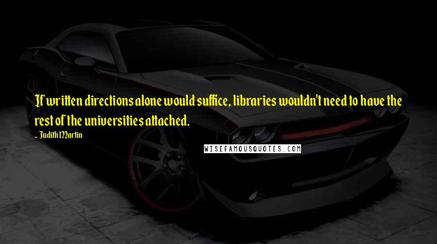 Judith Martin Quotes: If written directions alone would suffice, libraries wouldn't need to have the rest of the universities attached.