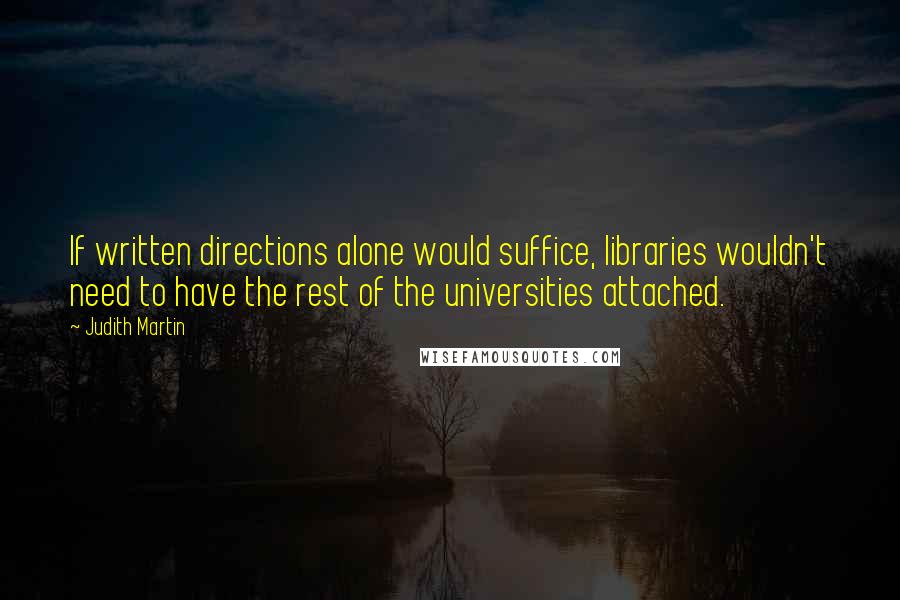 Judith Martin Quotes: If written directions alone would suffice, libraries wouldn't need to have the rest of the universities attached.