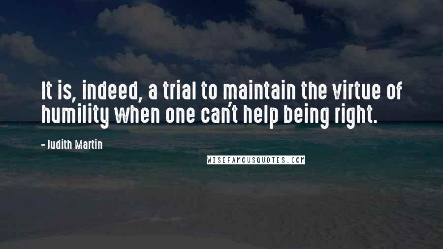 Judith Martin Quotes: It is, indeed, a trial to maintain the virtue of humility when one can't help being right.