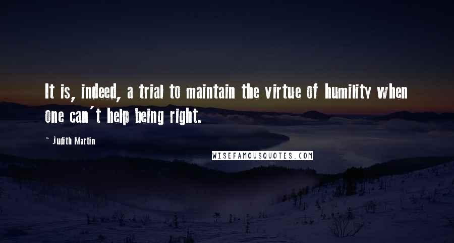 Judith Martin Quotes: It is, indeed, a trial to maintain the virtue of humility when one can't help being right.