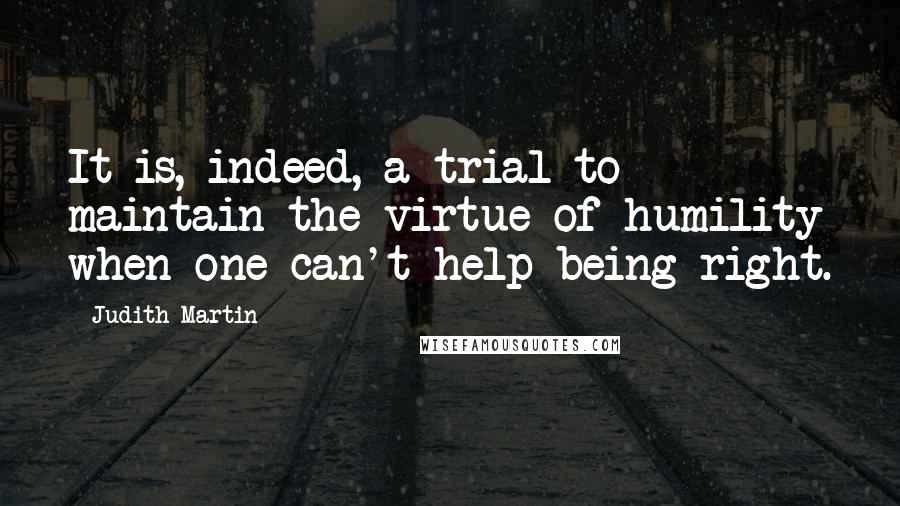 Judith Martin Quotes: It is, indeed, a trial to maintain the virtue of humility when one can't help being right.