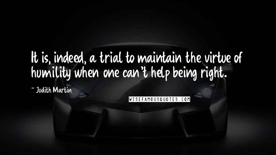 Judith Martin Quotes: It is, indeed, a trial to maintain the virtue of humility when one can't help being right.