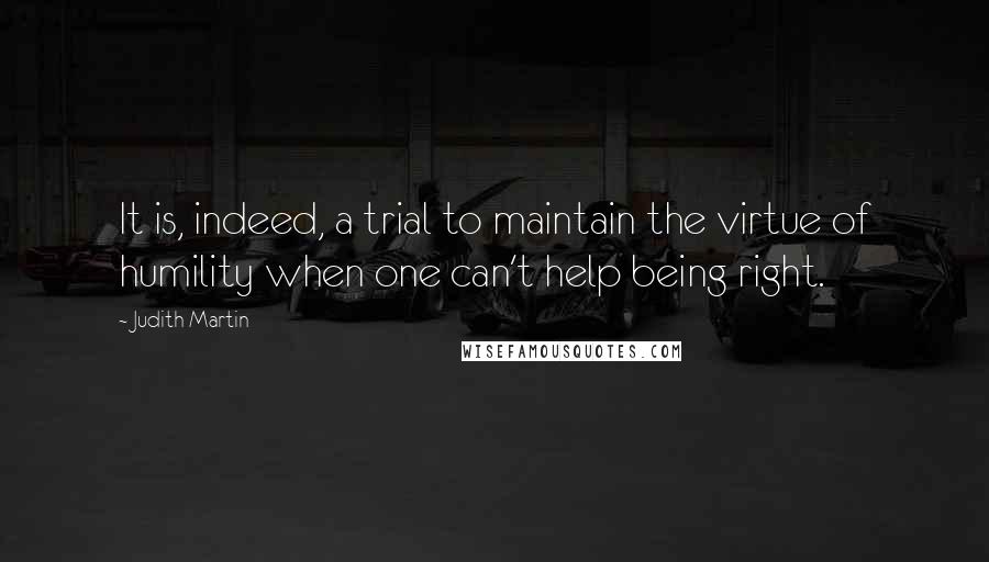 Judith Martin Quotes: It is, indeed, a trial to maintain the virtue of humility when one can't help being right.