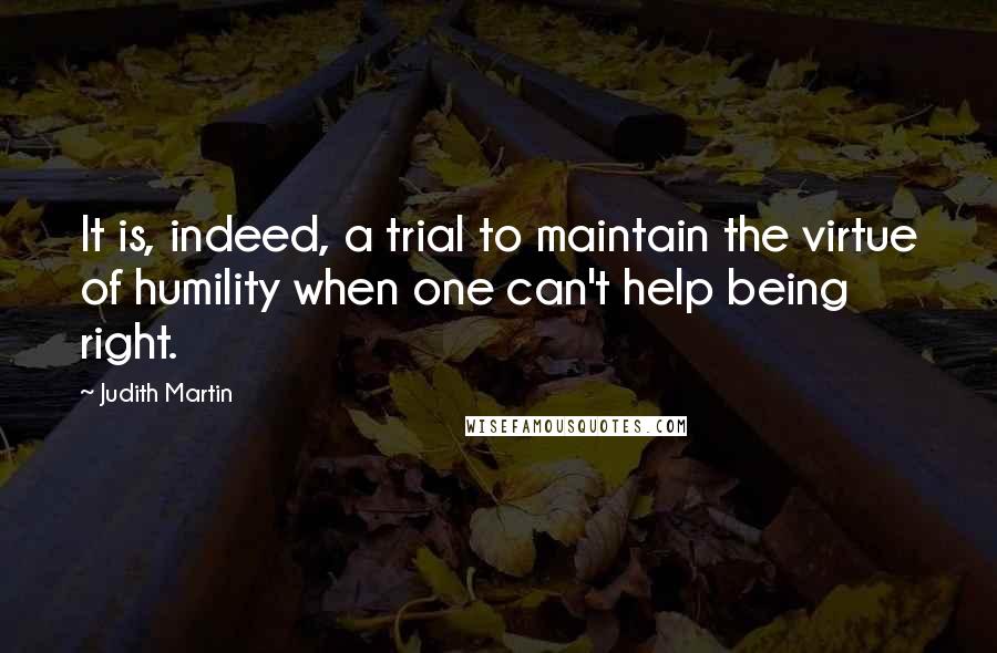 Judith Martin Quotes: It is, indeed, a trial to maintain the virtue of humility when one can't help being right.