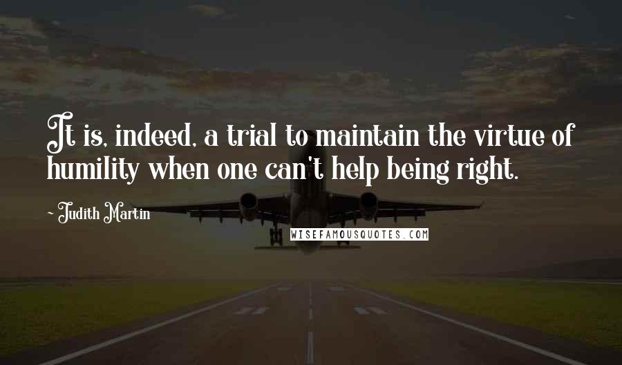 Judith Martin Quotes: It is, indeed, a trial to maintain the virtue of humility when one can't help being right.