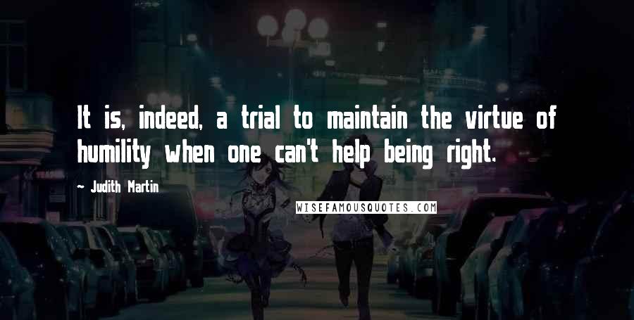 Judith Martin Quotes: It is, indeed, a trial to maintain the virtue of humility when one can't help being right.