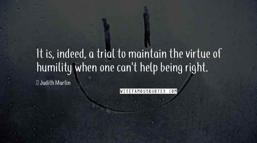 Judith Martin Quotes: It is, indeed, a trial to maintain the virtue of humility when one can't help being right.