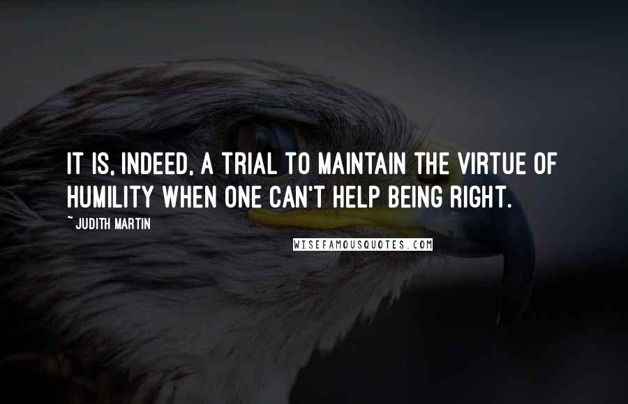 Judith Martin Quotes: It is, indeed, a trial to maintain the virtue of humility when one can't help being right.