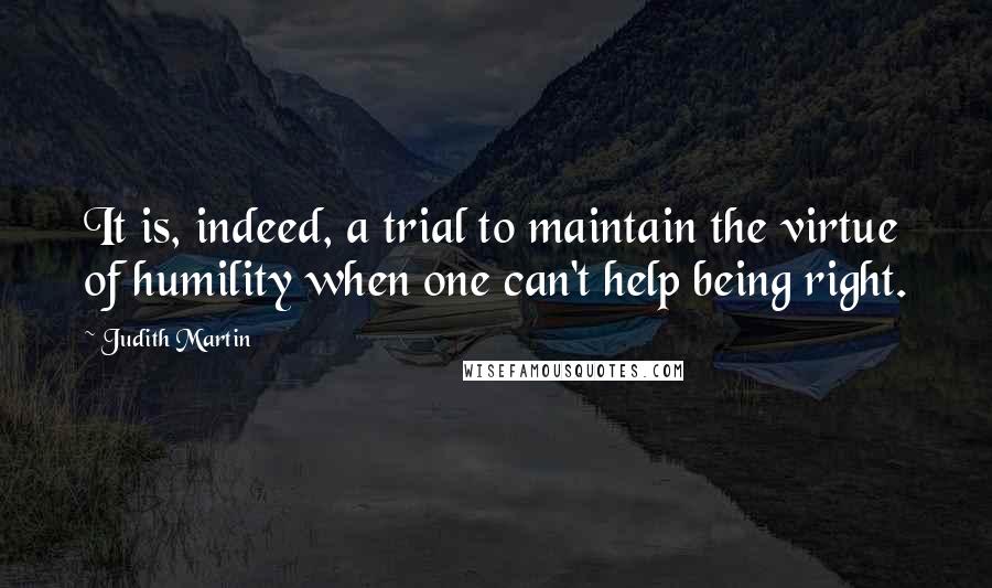 Judith Martin Quotes: It is, indeed, a trial to maintain the virtue of humility when one can't help being right.