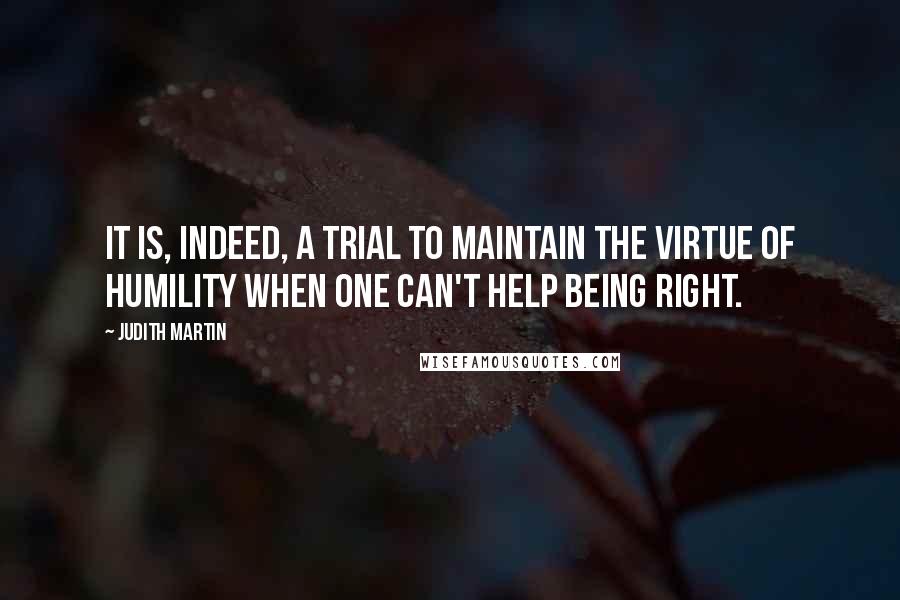 Judith Martin Quotes: It is, indeed, a trial to maintain the virtue of humility when one can't help being right.