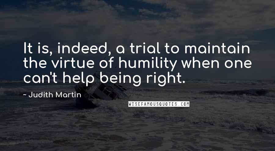 Judith Martin Quotes: It is, indeed, a trial to maintain the virtue of humility when one can't help being right.