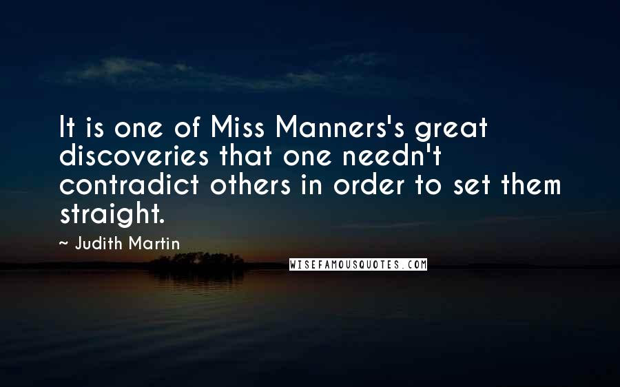 Judith Martin Quotes: It is one of Miss Manners's great discoveries that one needn't contradict others in order to set them straight.