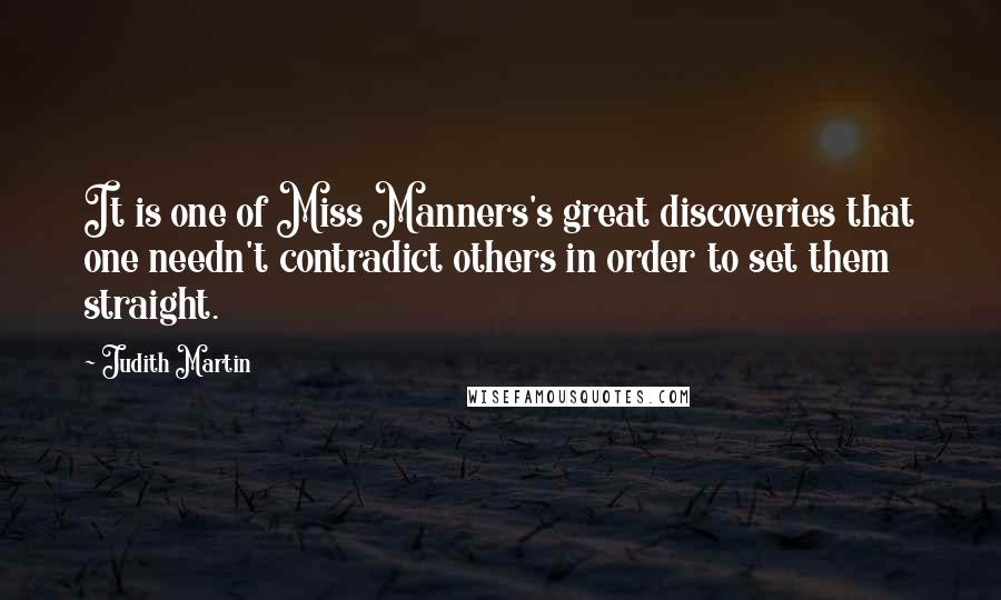 Judith Martin Quotes: It is one of Miss Manners's great discoveries that one needn't contradict others in order to set them straight.