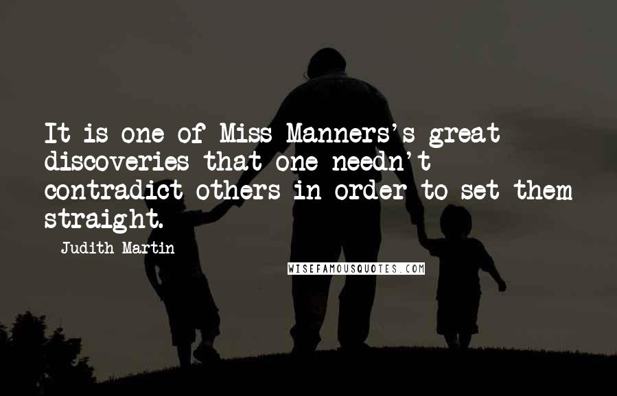 Judith Martin Quotes: It is one of Miss Manners's great discoveries that one needn't contradict others in order to set them straight.