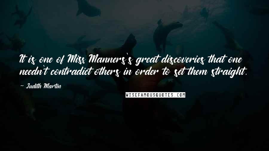 Judith Martin Quotes: It is one of Miss Manners's great discoveries that one needn't contradict others in order to set them straight.