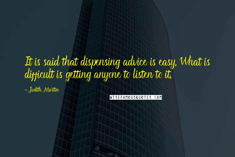 Judith Martin Quotes: It is said that dispensing advice is easy. What is difficult is getting anyone to listen to it.