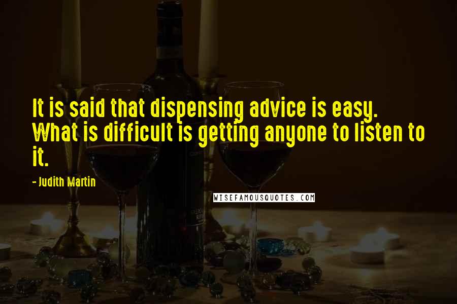 Judith Martin Quotes: It is said that dispensing advice is easy. What is difficult is getting anyone to listen to it.