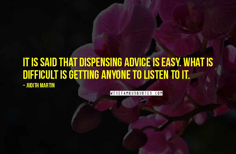 Judith Martin Quotes: It is said that dispensing advice is easy. What is difficult is getting anyone to listen to it.