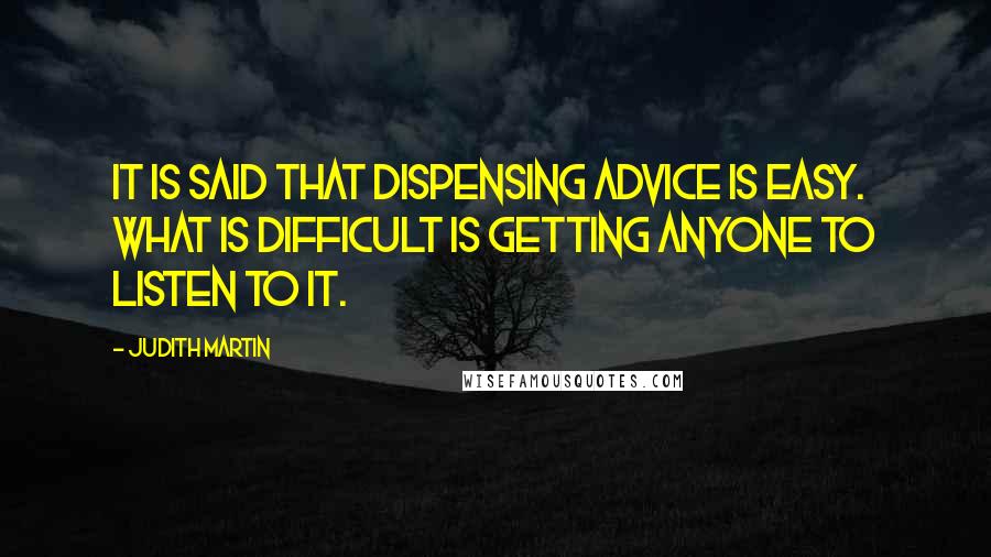 Judith Martin Quotes: It is said that dispensing advice is easy. What is difficult is getting anyone to listen to it.