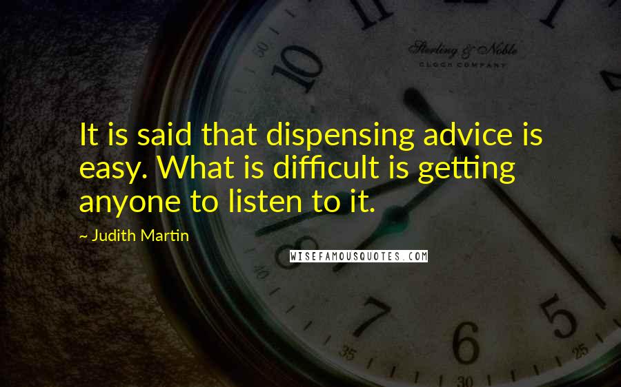 Judith Martin Quotes: It is said that dispensing advice is easy. What is difficult is getting anyone to listen to it.