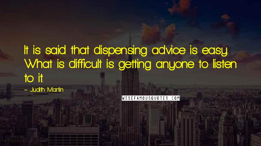 Judith Martin Quotes: It is said that dispensing advice is easy. What is difficult is getting anyone to listen to it.