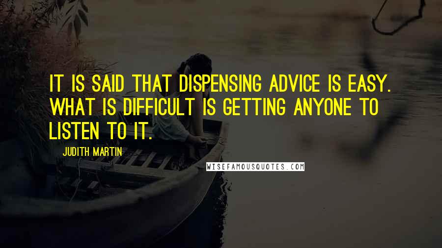 Judith Martin Quotes: It is said that dispensing advice is easy. What is difficult is getting anyone to listen to it.