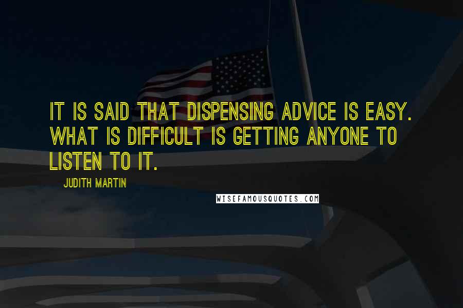 Judith Martin Quotes: It is said that dispensing advice is easy. What is difficult is getting anyone to listen to it.