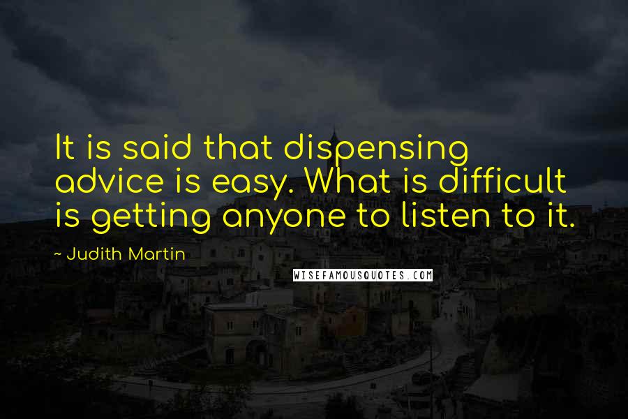 Judith Martin Quotes: It is said that dispensing advice is easy. What is difficult is getting anyone to listen to it.