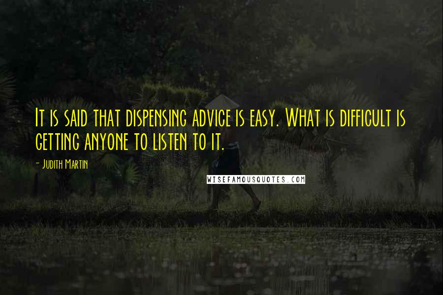 Judith Martin Quotes: It is said that dispensing advice is easy. What is difficult is getting anyone to listen to it.