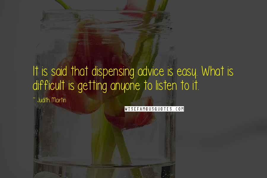 Judith Martin Quotes: It is said that dispensing advice is easy. What is difficult is getting anyone to listen to it.