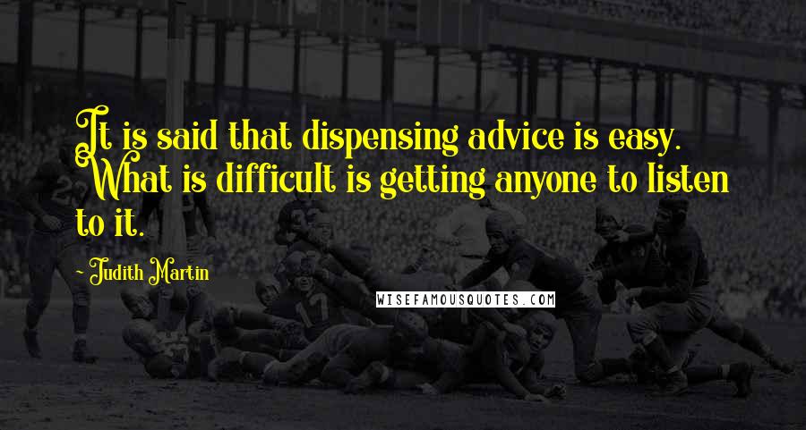 Judith Martin Quotes: It is said that dispensing advice is easy. What is difficult is getting anyone to listen to it.