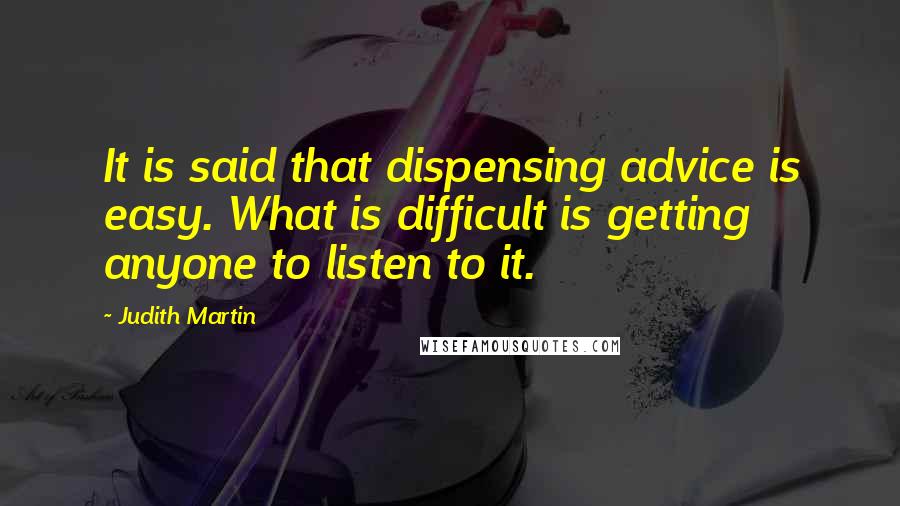 Judith Martin Quotes: It is said that dispensing advice is easy. What is difficult is getting anyone to listen to it.