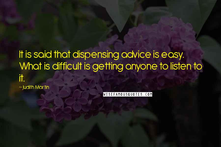 Judith Martin Quotes: It is said that dispensing advice is easy. What is difficult is getting anyone to listen to it.