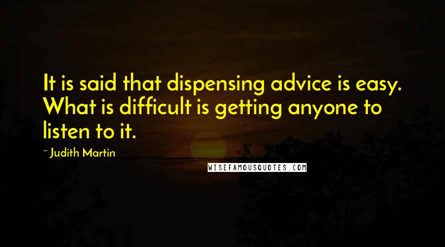 Judith Martin Quotes: It is said that dispensing advice is easy. What is difficult is getting anyone to listen to it.