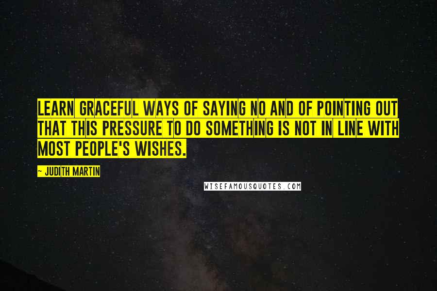 Judith Martin Quotes: Learn graceful ways of saying no and of pointing out that this pressure to do something is not in line with most people's wishes.