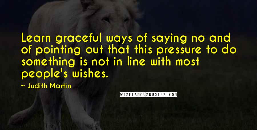 Judith Martin Quotes: Learn graceful ways of saying no and of pointing out that this pressure to do something is not in line with most people's wishes.