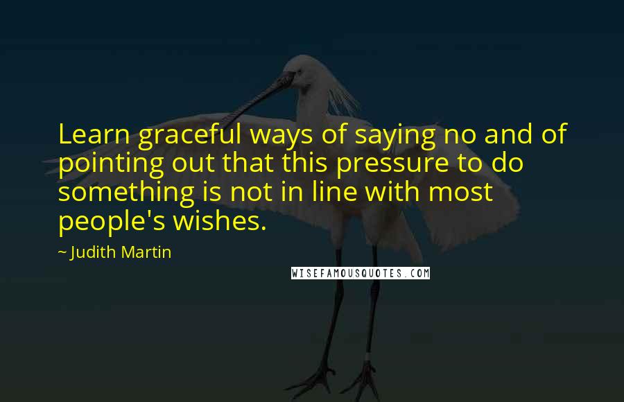Judith Martin Quotes: Learn graceful ways of saying no and of pointing out that this pressure to do something is not in line with most people's wishes.