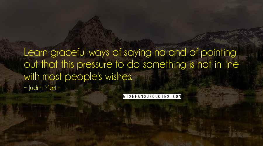 Judith Martin Quotes: Learn graceful ways of saying no and of pointing out that this pressure to do something is not in line with most people's wishes.