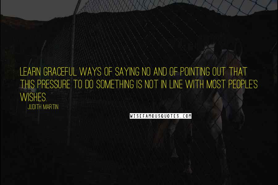 Judith Martin Quotes: Learn graceful ways of saying no and of pointing out that this pressure to do something is not in line with most people's wishes.