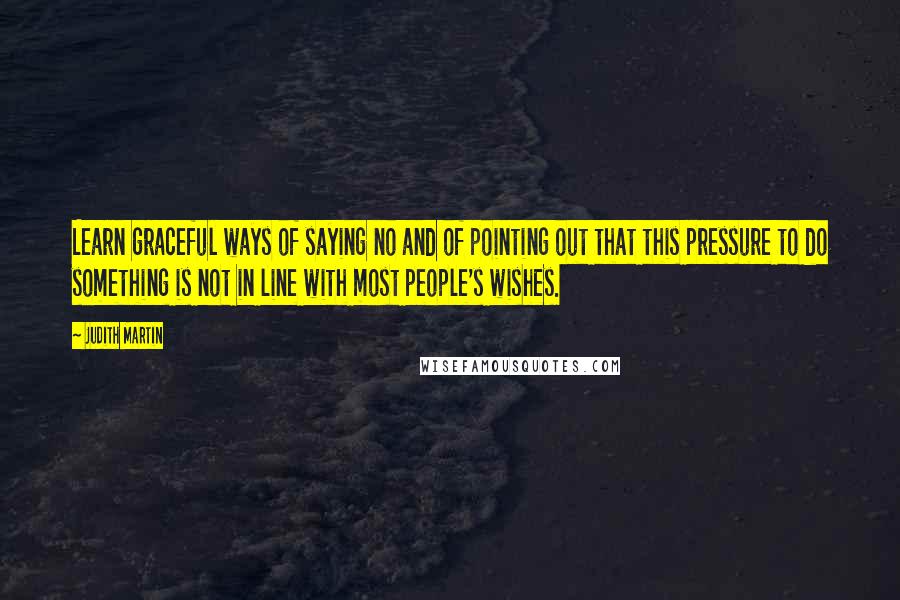 Judith Martin Quotes: Learn graceful ways of saying no and of pointing out that this pressure to do something is not in line with most people's wishes.
