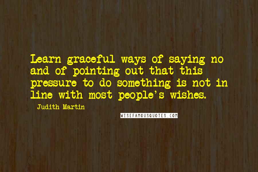Judith Martin Quotes: Learn graceful ways of saying no and of pointing out that this pressure to do something is not in line with most people's wishes.